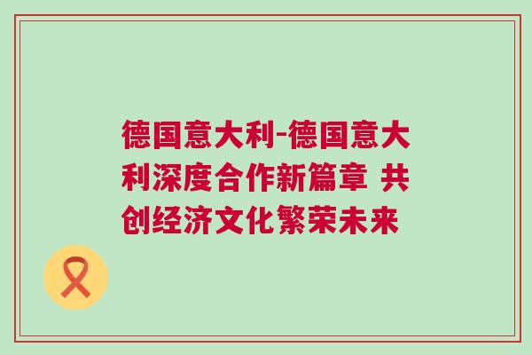 德國意大利-德國意大利深度合作新篇章 共創(chuàng)經(jīng)濟文化繁榮未來