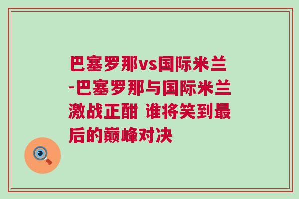 巴塞羅那vs國際米蘭-巴塞羅那與國際米蘭激戰正酣 誰將笑到最后的巔峰對決