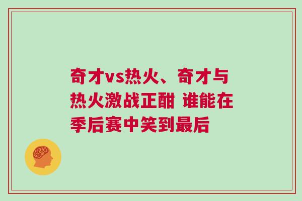 奇才vs熱火、奇才與熱火激戰(zhàn)正酣 誰能在季后賽中笑到最后