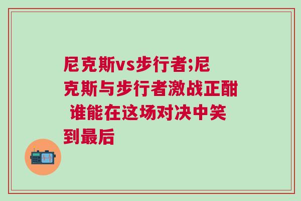 尼克斯vs步行者;尼克斯與步行者激戰正酣 誰能在這場對決中笑到最后