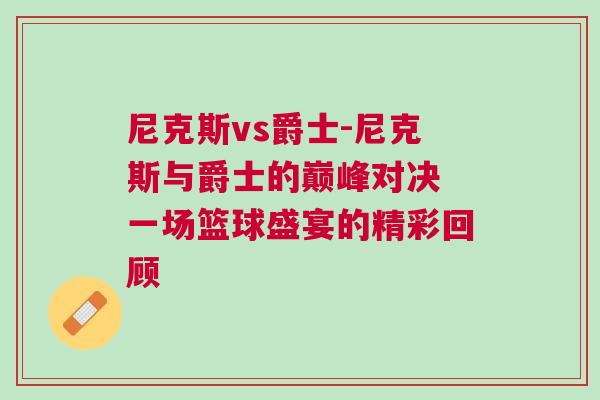 尼克斯vs爵士-尼克斯與爵士的巔峰對決 一場籃球盛宴的精彩回顧
