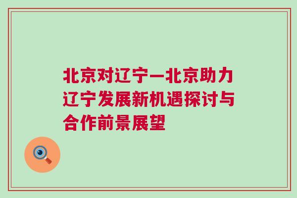 北京對遼寧—北京助力遼寧發(fā)展新機遇探討與合作前景展望