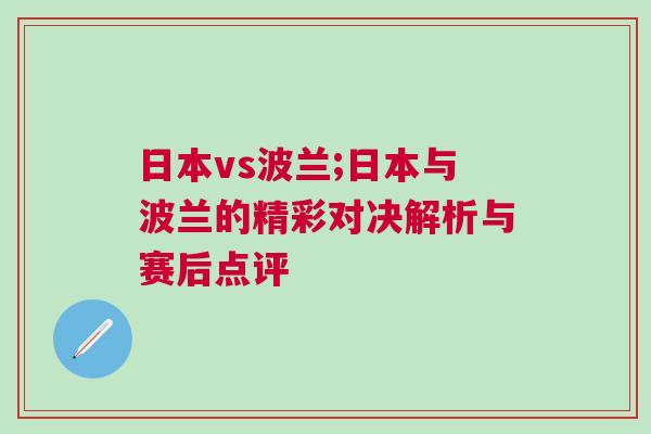 日本vs波蘭;日本與波蘭的精彩對決解析與賽后點評