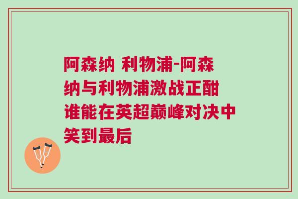 阿森納 利物浦-阿森納與利物浦激戰(zhàn)正酣 誰能在英超巔峰對(duì)決中笑到最后