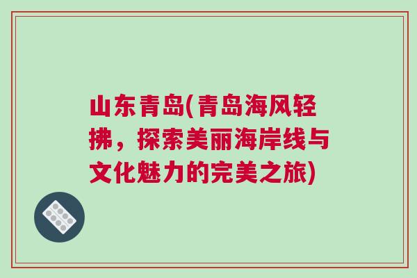 山東青島(青島海風輕拂，探索美麗海岸線與文化魅力的完美之旅)