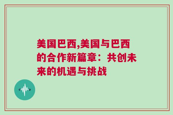 美國巴西,美國與巴西的合作新篇章：共創(chuàng)未來的機遇與挑戰(zhàn)