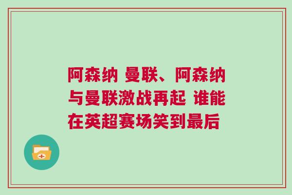 阿森納 曼聯、阿森納與曼聯激戰再起 誰能在英超賽場笑到最后