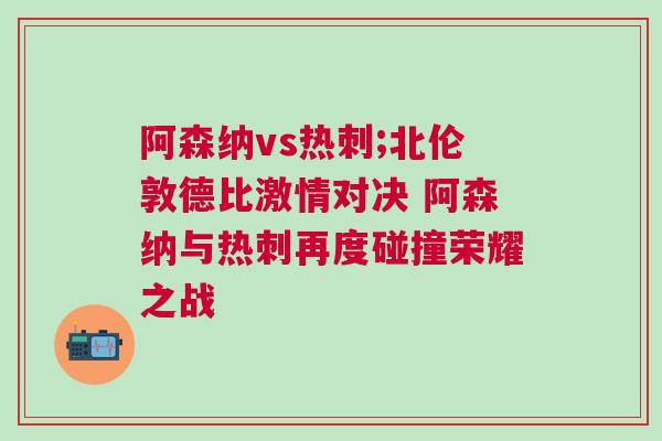 阿森納vs熱刺;北倫敦德比激情對決 阿森納與熱刺再度碰撞榮耀之戰(zhàn)