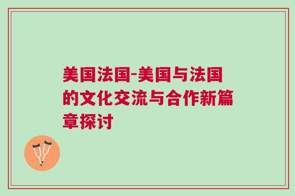 美國法國-美國與法國的文化交流與合作新篇章探討