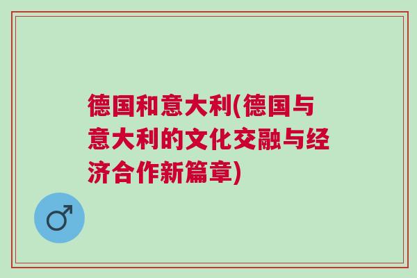 德國(guó)和意大利(德國(guó)與意大利的文化交融與經(jīng)濟(jì)合作新篇章)