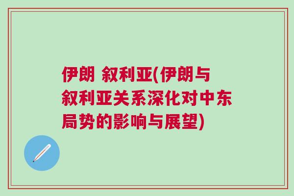 伊朗 敘利亞(伊朗與敘利亞關(guān)系深化對(duì)中東局勢(shì)的影響與展望)