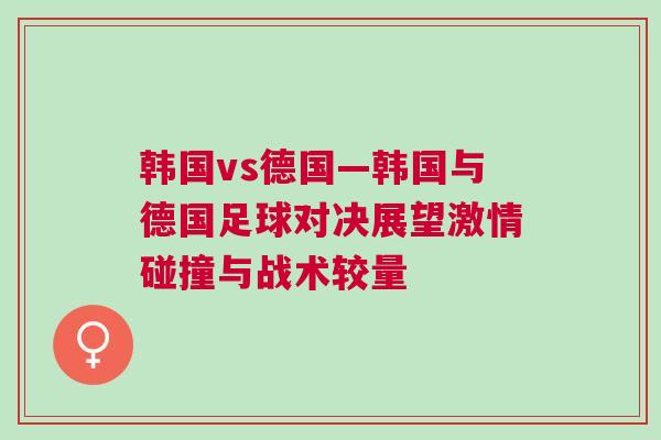 韓國vs德國—韓國與德國足球對決展望激情碰撞與戰術較量
