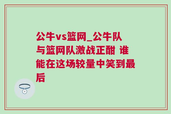 公牛vs籃網_公牛隊與籃網隊激戰正酣 誰能在這場較量中笑到最后