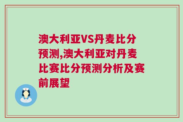 澳大利亞VS丹麥比分預測,澳大利亞對丹麥比賽比分預測分析及賽前展望
