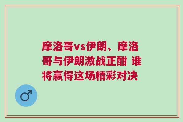 摩洛哥vs伊朗、摩洛哥與伊朗激戰(zhàn)正酣 誰將贏得這場精彩對決