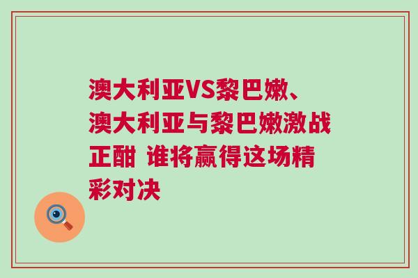 澳大利亞VS黎巴嫩、澳大利亞與黎巴嫩激戰正酣 誰將贏得這場精彩對決