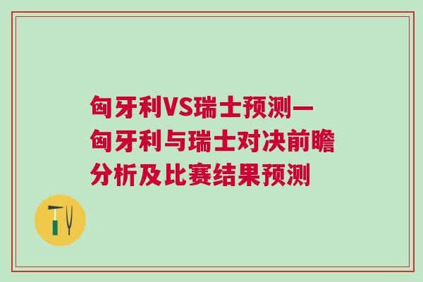 匈牙利VS瑞士預(yù)測(cè)—匈牙利與瑞士對(duì)決前瞻分析及比賽結(jié)果預(yù)測(cè)