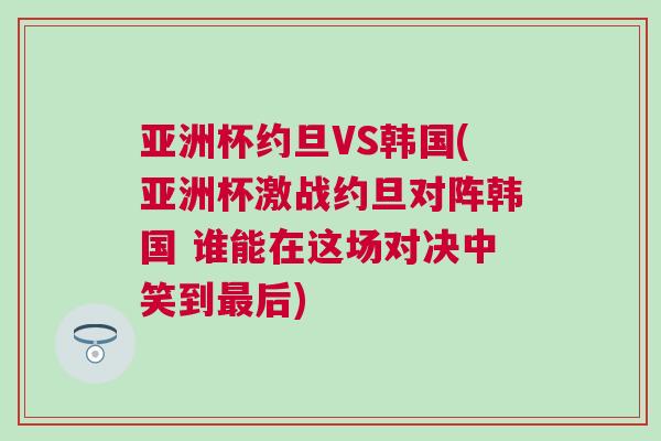 亞洲杯約旦VS韓國(guó)(亞洲杯激戰(zhàn)約旦對(duì)陣韓國(guó) 誰(shuí)能在這場(chǎng)對(duì)決中笑到最后)