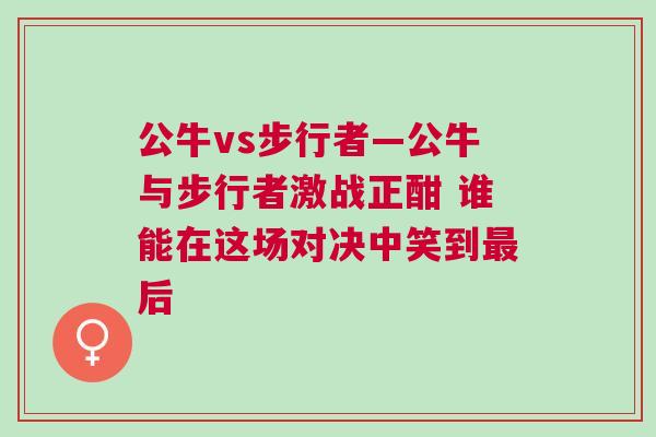 公牛vs步行者—公牛與步行者激戰(zhàn)正酣 誰能在這場對決中笑到最后