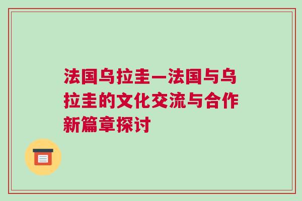 法國烏拉圭—法國與烏拉圭的文化交流與合作新篇章探討