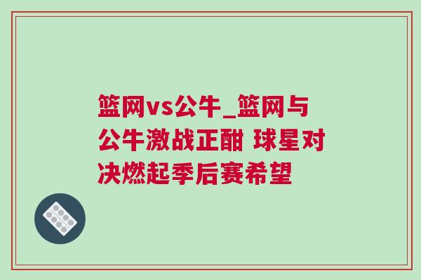 籃網(wǎng)vs公牛_籃網(wǎng)與公牛激戰(zhàn)正酣 球星對(duì)決燃起季后賽希望