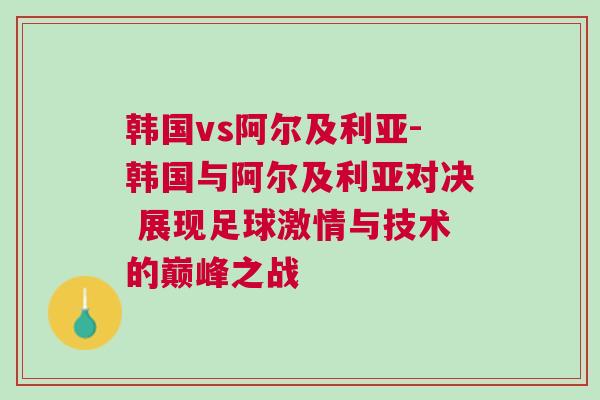 韓國(guó)vs阿爾及利亞-韓國(guó)與阿爾及利亞對(duì)決 展現(xiàn)足球激情與技術(shù)的巔峰之戰(zhàn)
