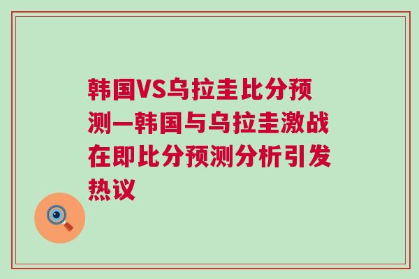 韓國VS烏拉圭比分預測—韓國與烏拉圭激戰在即比分預測分析引發熱議