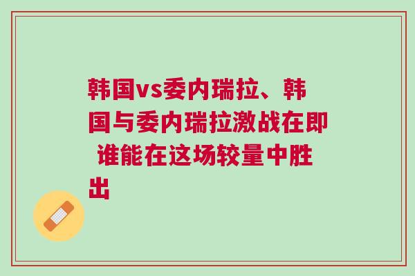韓國vs委內(nèi)瑞拉、韓國與委內(nèi)瑞拉激戰(zhàn)在即 誰能在這場較量中勝出
