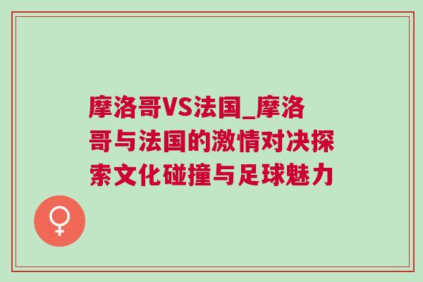 摩洛哥VS法國_摩洛哥與法國的激情對(duì)決探索文化碰撞與足球魅力