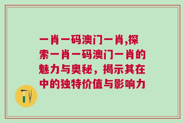 一肖一碼澳門一肖,探索一肖一碼澳門一肖的魅力與奧秘，揭示其在中的獨特價值與影響力