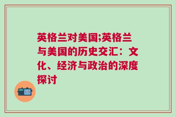 英格蘭對美國;英格蘭與美國的歷史交匯：文化、經濟與政治的深度探討