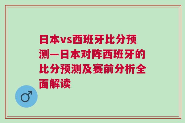 日本vs西班牙比分預(yù)測—日本對(duì)陣西班牙的比分預(yù)測及賽前分析全面解讀