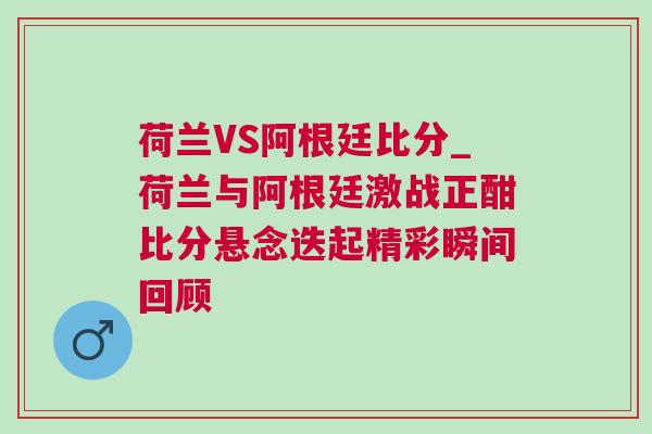 荷蘭VS阿根廷比分_荷蘭與阿根廷激戰正酣比分懸念迭起精彩瞬間回顧