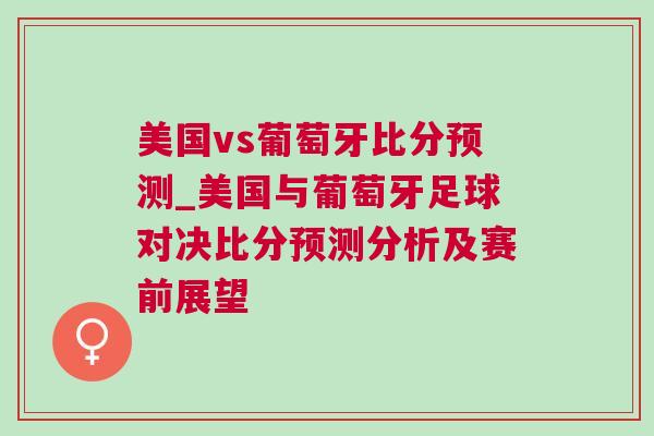 美國vs葡萄牙比分預測_美國與葡萄牙足球對決比分預測分析及賽前展望