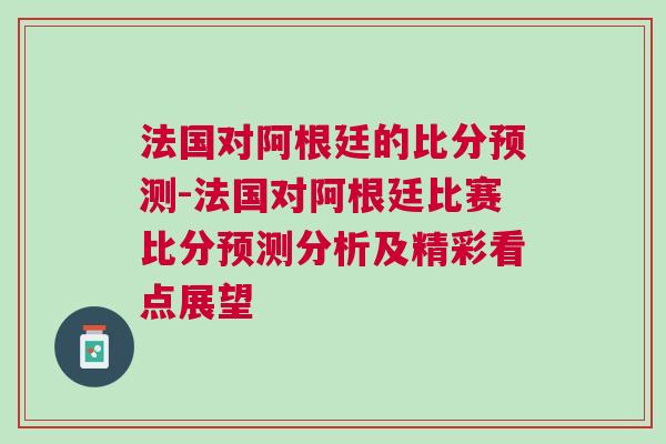 法國對阿根廷的比分預測-法國對阿根廷比賽比分預測分析及精彩看點展望