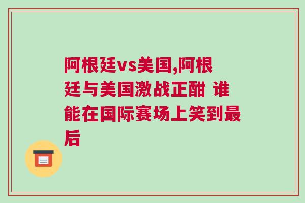 阿根廷vs美國,阿根廷與美國激戰正酣 誰能在國際賽場上笑到最后