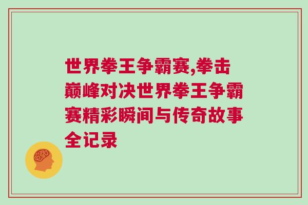 世界拳王爭霸賽,拳擊巔峰對決世界拳王爭霸賽精彩瞬間與傳奇故事全記錄