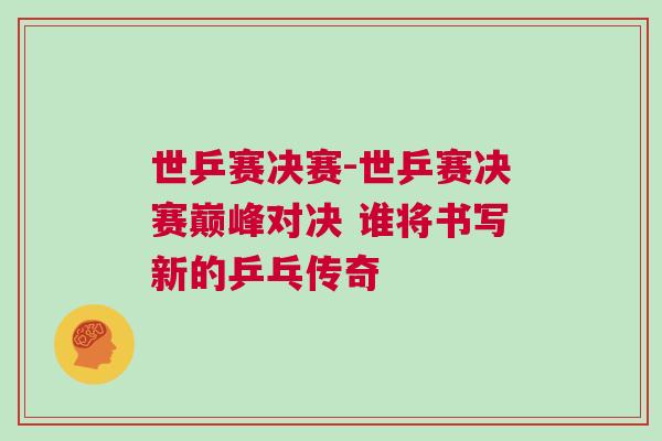 世乒賽決賽-世乒賽決賽巔峰對決 誰將書寫新的乒乓傳奇