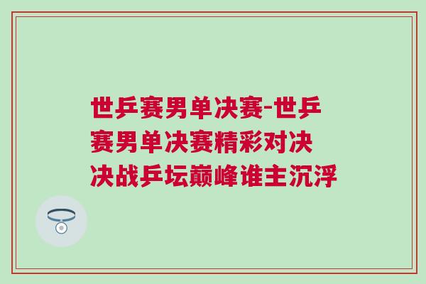 世乒賽男單決賽-世乒賽男單決賽精彩對決 決戰乒壇巔峰誰主沉浮