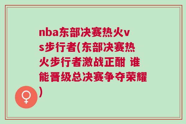 nba東部決賽熱火vs步行者(東部決賽熱火步行者激戰正酣 誰能晉級總決賽爭奪榮耀)