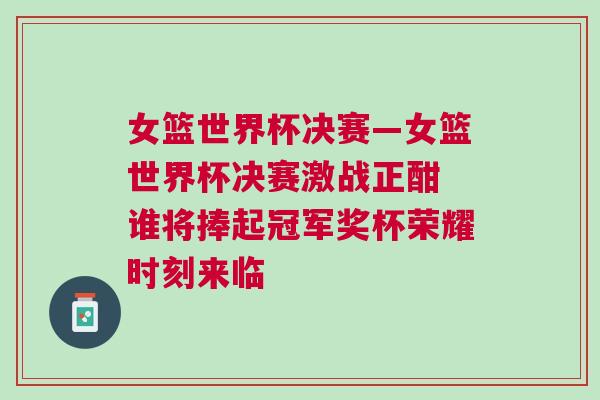 女籃世界杯決賽—女籃世界杯決賽激戰正酣 誰將捧起冠軍獎杯榮耀時刻來臨