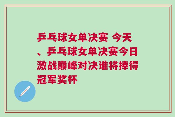 乒乓球女單決賽 今天、乒乓球女單決賽今日激戰(zhàn)巔峰對(duì)決誰(shuí)將捧得冠軍獎(jiǎng)杯