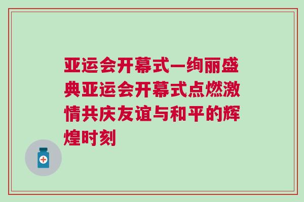 亞運(yùn)會(huì)開(kāi)幕式—絢麗盛典亞運(yùn)會(huì)開(kāi)幕式點(diǎn)燃激情共慶友誼與和平的輝煌時(shí)刻
