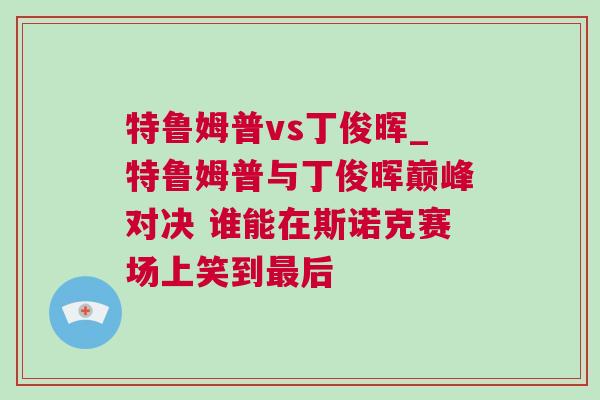 特魯姆普vs丁俊暉_特魯姆普與丁俊暉巔峰對(duì)決 誰(shuí)能在斯諾克賽場(chǎng)上笑到最后