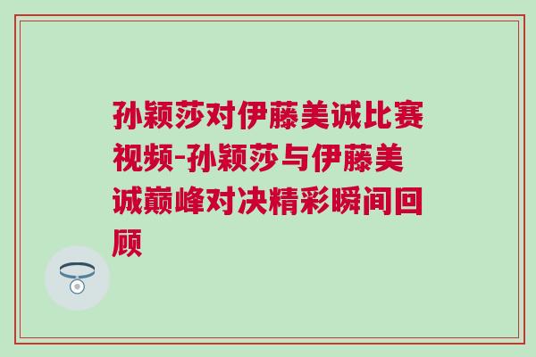 孫穎莎對伊藤美誠比賽視頻-孫穎莎與伊藤美誠巔峰對決精彩瞬間回顧