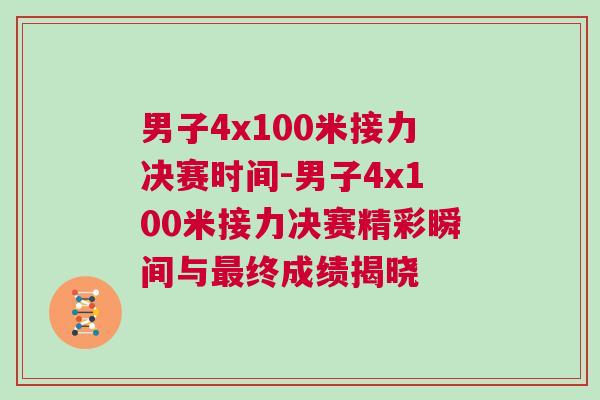 男子4x100米接力決賽時間-男子4x100米接力決賽精彩瞬間與最終成績揭曉