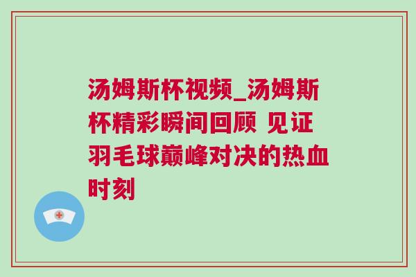 湯姆斯杯視頻_湯姆斯杯精彩瞬間回顧 見證羽毛球巔峰對決的熱血時刻