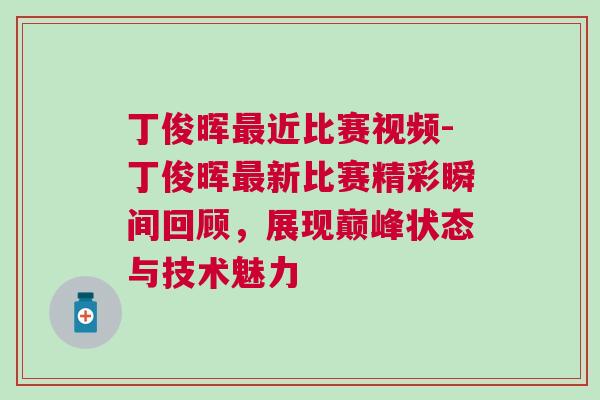 丁俊暉最近比賽視頻-丁俊暉最新比賽精彩瞬間回顧，展現巔峰狀態(tài)與技術魅力