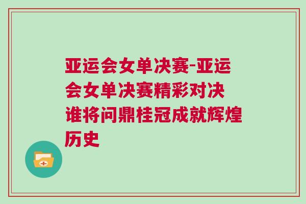 亞運會女單決賽-亞運會女單決賽精彩對決 誰將問鼎桂冠成就輝煌歷史