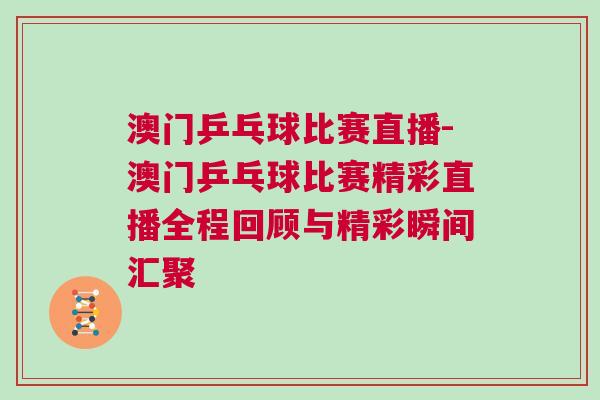 澳門乒乓球比賽直播-澳門乒乓球比賽精彩直播全程回顧與精彩瞬間匯聚